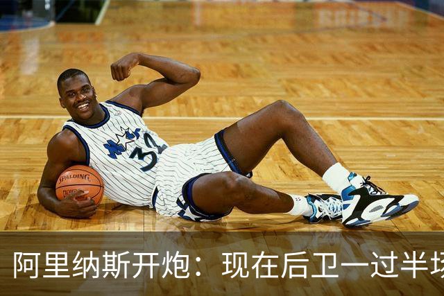 阿里纳斯开炮：现在后卫一过半场就叫掩护，连自己防守人都过不了？