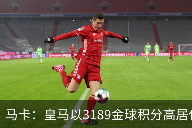 马卡：皇马以3189金球积分高居俱乐部历史榜首，C罗460分个人第一