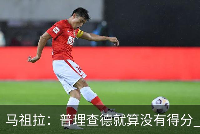 马祖拉：普理查德就算没有得分 也依然能深度影响比赛 帮球队赢球