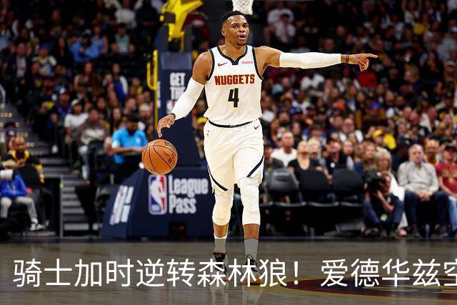 骑士加时逆转森林狼！爱德华兹空砍47分绝平不中 哈登22分9助