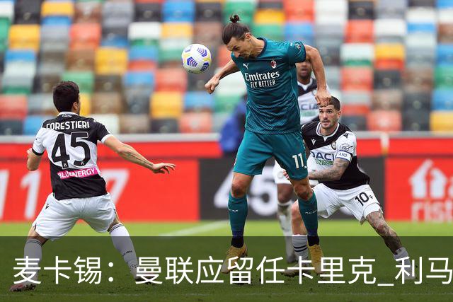 麦卡锡：曼联应留任卡里克 利马的出发点是好的 他想让球队更强