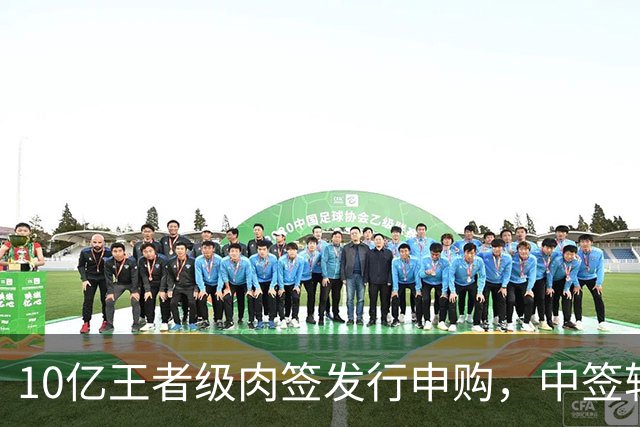 10亿王者级肉签发行申购，中签较容易，股民打新能吃肉！