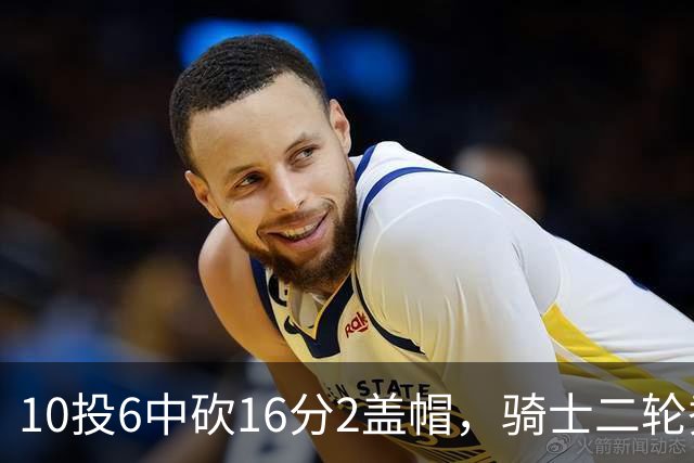 10投6中砍16分2盖帽，骑士二轮秀首秀拿到比赛用球