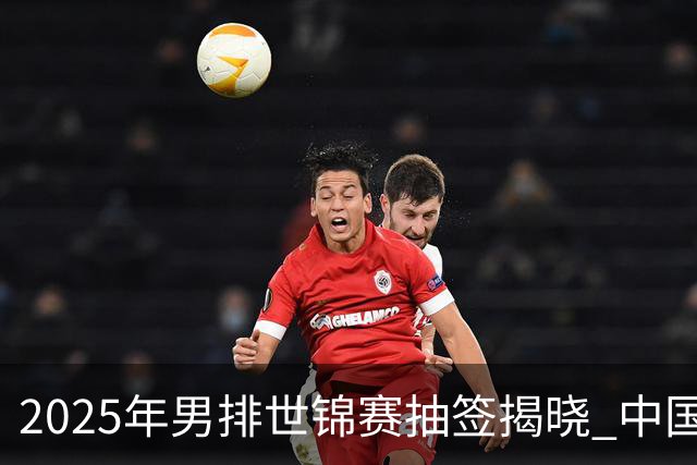 2025年男排世锦赛抽签揭晓 中国与巴塞捷3队同组
