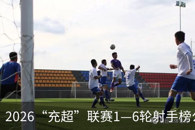 2026“充超”联赛1—6轮射手榜公示