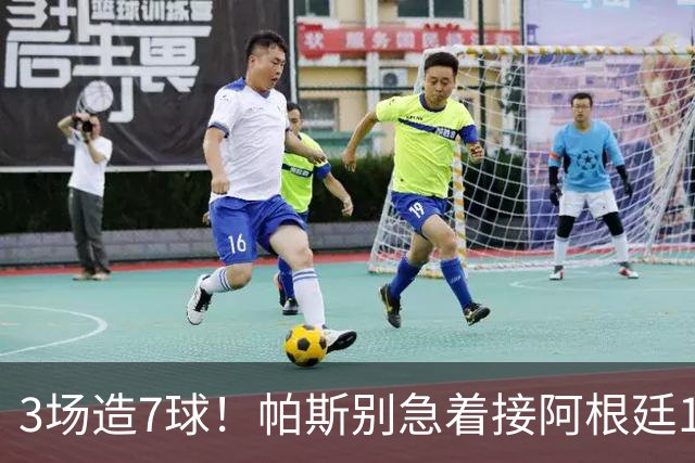 3场造7球！帕斯别急着接阿根廷10号