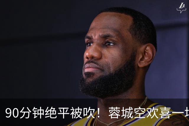 90分钟绝平被吹！蓉城空欢喜一场 中超0-1遭英博双杀 第6次延迟夺冠