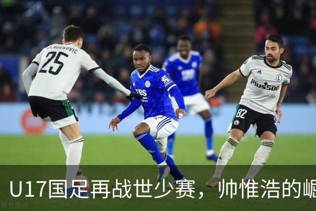 U17国足再战世少赛，帅惟浩的崛起与期待